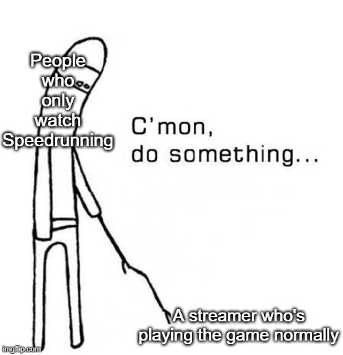 cmon do something | People who only watch Speedrunning; A streamer who's playing the game normally | image tagged in cmon do something | made w/ Imgflip meme maker
