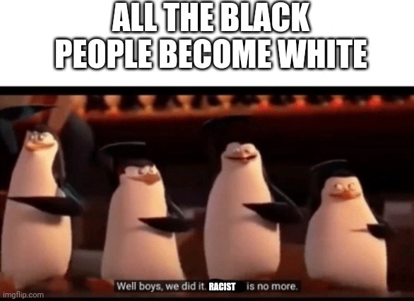 Well boys, we did it (blank) is no more | ALL THE BLACK PEOPLE BECOME WHITE; RACIST | image tagged in well boys we did it blank is no more | made w/ Imgflip meme maker