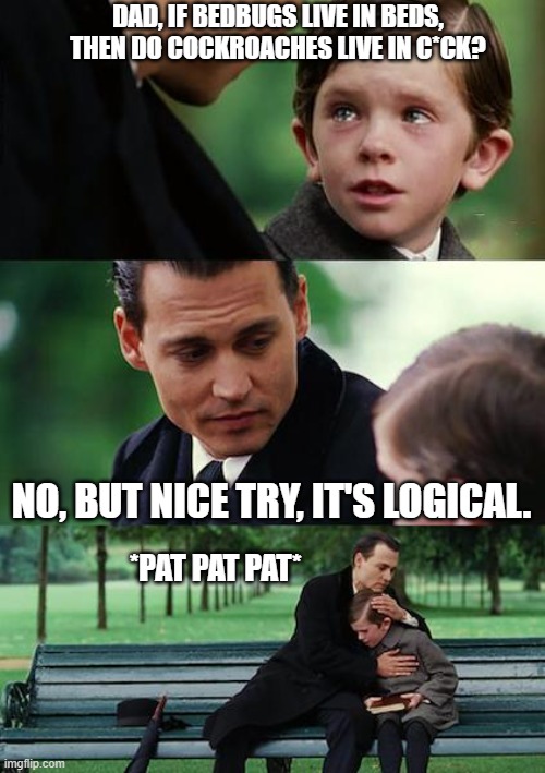 THE FK | DAD, IF BEDBUGS LIVE IN BEDS, THEN DO COCKROACHES LIVE IN C*CK? NO, BUT NICE TRY, IT'S LOGICAL. *PAT PAT PAT* | image tagged in memes,finding neverland | made w/ Imgflip meme maker