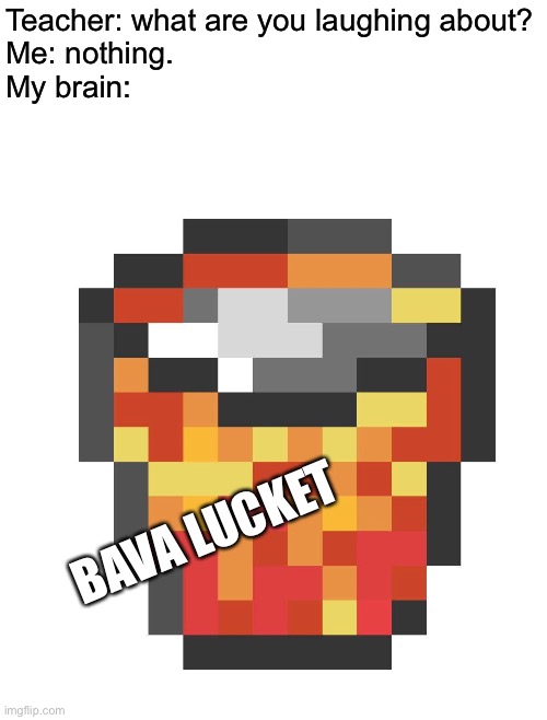 Bava lucket | Teacher: what are you laughing about?
Me: nothing.
My brain:; BAVA LUCKET | image tagged in memes,funny,minecraft,lava bucket,phoenix sc,bava lucket | made w/ Imgflip meme maker