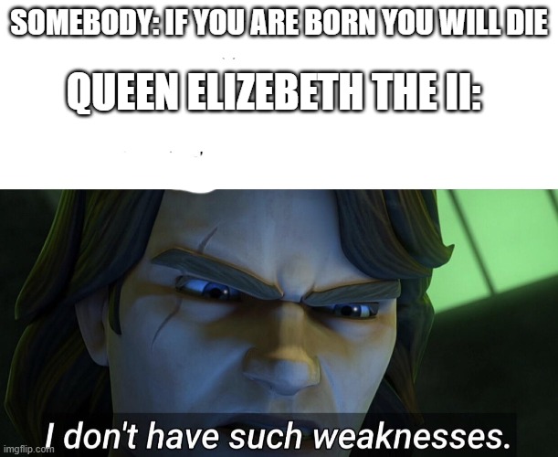 its true | QUEEN ELIZEBETH THE II:; SOMEBODY: IF YOU ARE BORN YOU WILL DIE | image tagged in fax tho,memes | made w/ Imgflip meme maker