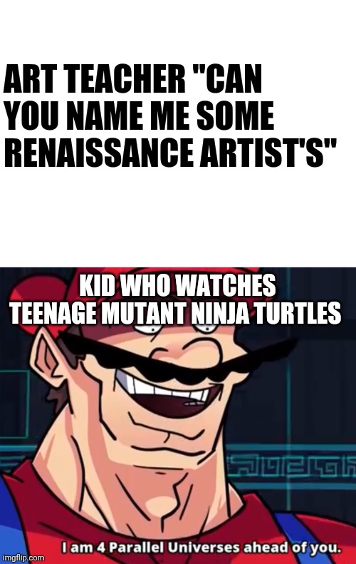 ART TEACHER "CAN YOU NAME ME SOME RENAISSANCE ARTIST'S"; KID WHO WATCHES TEENAGE MUTANT NINJA TURTLES | image tagged in blank white template,i am 4 parallel universes ahead of you | made w/ Imgflip meme maker
