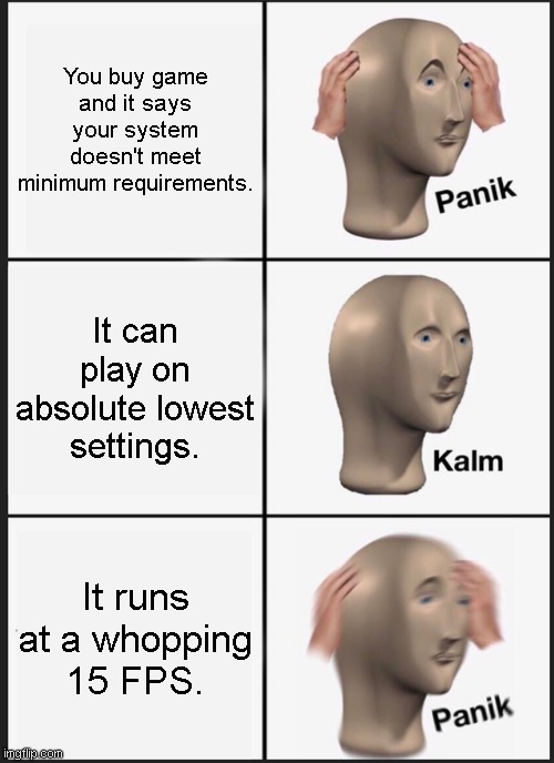 Panik Kalm Panik Meme | You buy game and it says your system doesn't meet minimum requirements. It can play on absolute lowest settings. It runs at a whopping 15 FPS. | image tagged in memes,panik kalm panik | made w/ Imgflip meme maker