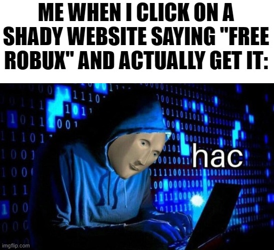 free robux meme | ME WHEN I CLICK ON A SHADY WEBSITE SAYING "FREE ROBUX" AND ACTUALLY GET IT: | image tagged in hac | made w/ Imgflip meme maker