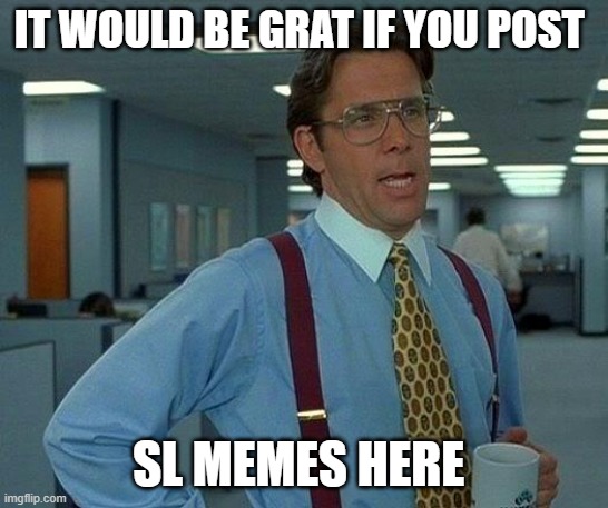 That Would Be Great | IT WOULD BE GRAT IF YOU POST; SL MEMES HERE | image tagged in memes,that would be great,request | made w/ Imgflip meme maker