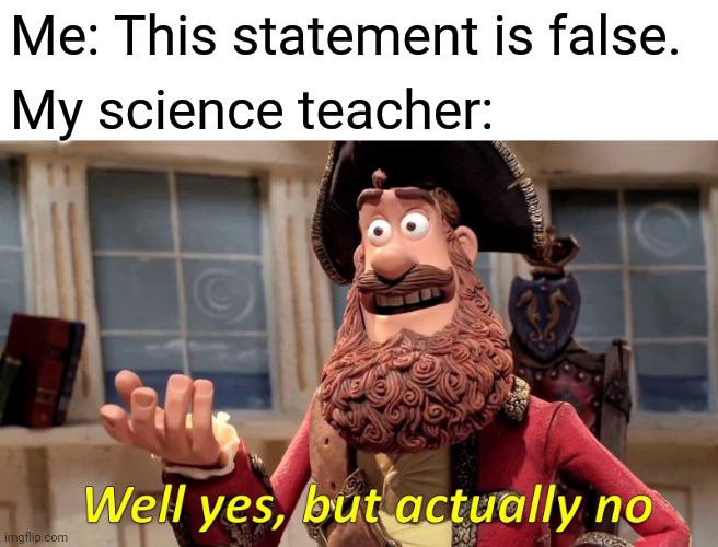 Well Yes, But Actually No Meme |  Me: This statement is false. My science teacher: | image tagged in memes,well yes but actually no | made w/ Imgflip meme maker