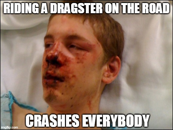 beat up guy | RIDING A DRAGSTER ON THE ROAD; CRASHES EVERYBODY | image tagged in beat up guy | made w/ Imgflip meme maker