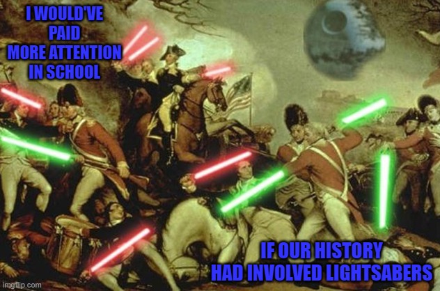 History would be so much less boring! | I WOULD'VE PAID MORE ATTENTION IN SCHOOL; IF OUR HISTORY HAD INVOLVED LIGHTSABERS | image tagged in lightsabers in history,memes,history,funny,lightsabers,star wars | made w/ Imgflip meme maker