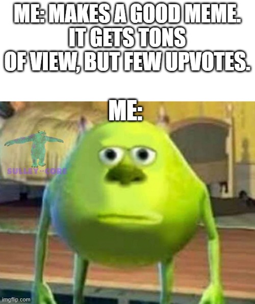 I am not an upvote beggar, but some upvotes, plz | ME: MAKES A GOOD MEME.
IT GETS TONS OF VIEW, BUT FEW UPVOTES. ME: | image tagged in monsters inc | made w/ Imgflip meme maker
