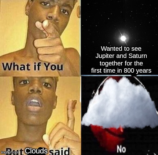AGGGGHHHH!!!!! | Wanted to see Jupiter and Saturn together for the first time in 800 years; Clouds | image tagged in clouds bad | made w/ Imgflip meme maker