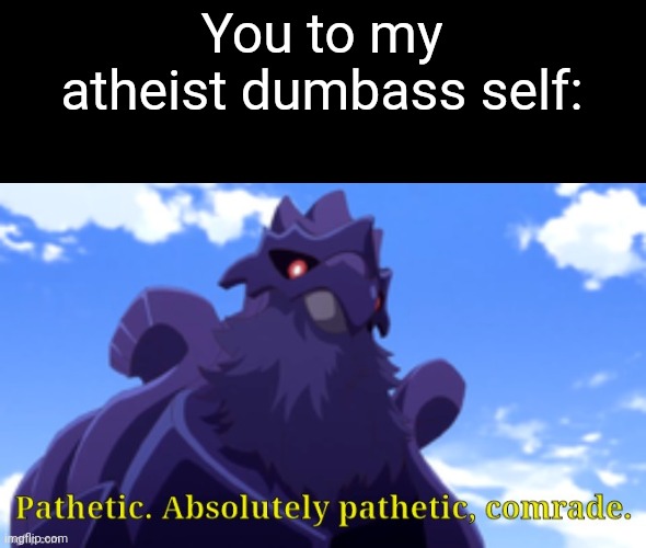 Pathetic-DJ Corviknight | You to my atheist dumbass self: | image tagged in pathetic-dj corviknight | made w/ Imgflip meme maker