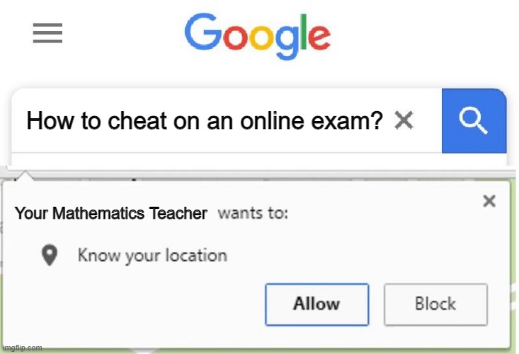 How to cheat on an online exam | How to cheat on an online exam? Your Mathematics Teacher | image tagged in wants to know your location | made w/ Imgflip meme maker
