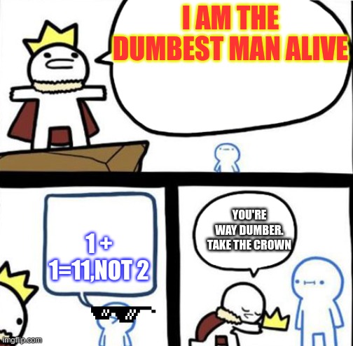 His Math needs help | I AM THE DUMBEST MAN ALIVE; 1 + 1=11,NOT 2; YOU'RE WAY DUMBER. TAKE THE CROWN | image tagged in dumbest man alive | made w/ Imgflip meme maker