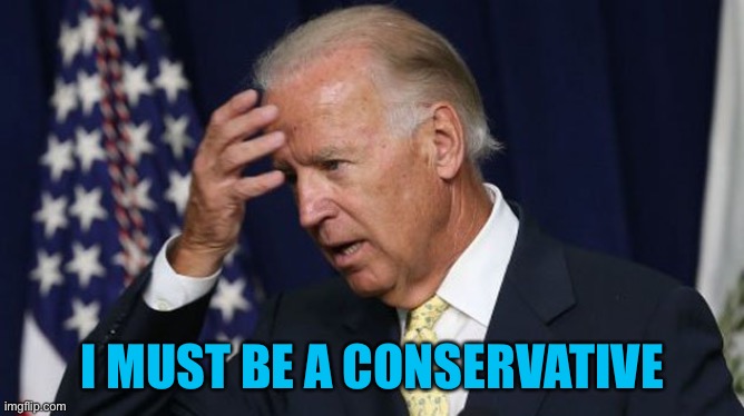 Joe Biden worries | I MUST BE A CONSERVATIVE | image tagged in joe biden worries | made w/ Imgflip meme maker