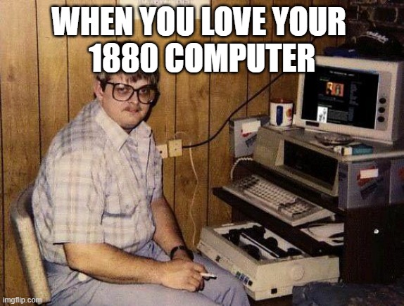 computer nerd | WHEN YOU LOVE YOUR 
1880 COMPUTER | image tagged in computer nerd | made w/ Imgflip meme maker