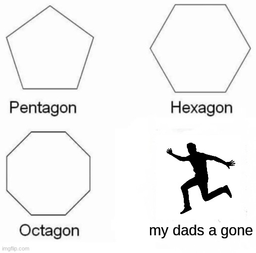Pentagon Hexagon Octagon | my dads a gone | image tagged in memes,pentagon hexagon octagon | made w/ Imgflip meme maker