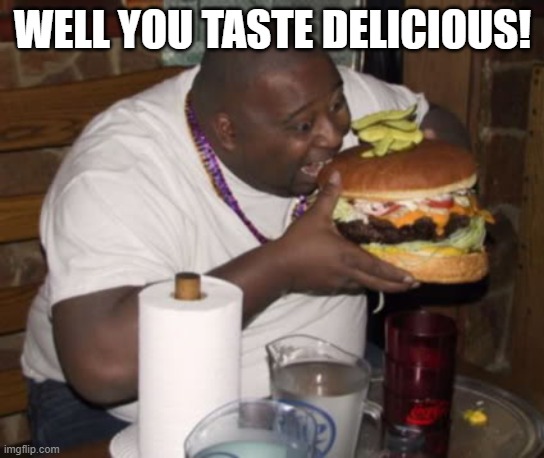 Fat guy eating burger | WELL YOU TASTE DELICIOUS! | image tagged in fat guy eating burger | made w/ Imgflip meme maker