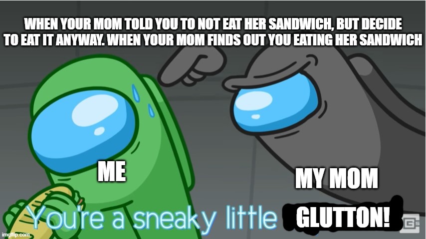 Eating your mom's sandwich | WHEN YOUR MOM TOLD YOU TO NOT EAT HER SANDWICH, BUT DECIDE TO EAT IT ANYWAY. WHEN YOUR MOM FINDS OUT YOU EATING HER SANDWICH; MY MOM; ME; GLUTTON! | image tagged in you're a sneaky little impostor,sandwich,glutton,your mom | made w/ Imgflip meme maker