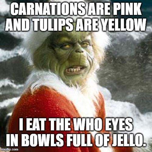 grinch | CARNATIONS ARE PINK AND TULIPS ARE YELLOW I EAT THE WHO EYES IN BOWLS FULL OF JELLO. | image tagged in grinch | made w/ Imgflip meme maker