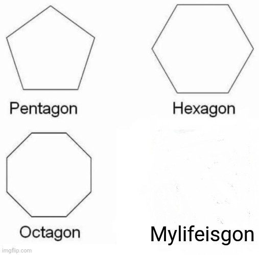 Pentagon Hexagon Octagon | Mylifeisgon | image tagged in memes,pentagon hexagon octagon | made w/ Imgflip meme maker