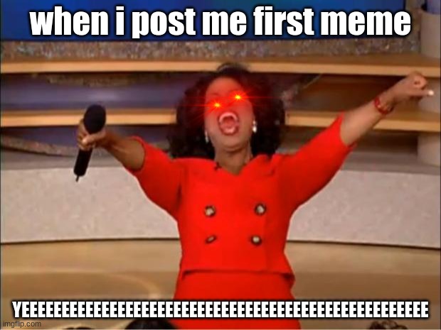Oprah You Get A | when i post me first meme; YEEEEEEEEEEEEEEEEEEEEEEEEEEEEEEEEEEEEEEEEEEEEEEEEEEE | image tagged in memes,oprah you get a | made w/ Imgflip meme maker