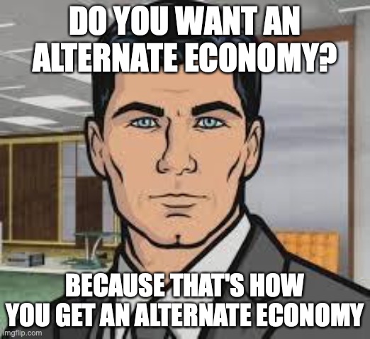 Do you want ants archer | DO YOU WANT AN ALTERNATE ECONOMY? BECAUSE THAT'S HOW YOU GET AN ALTERNATE ECONOMY | image tagged in do you want ants archer | made w/ Imgflip meme maker