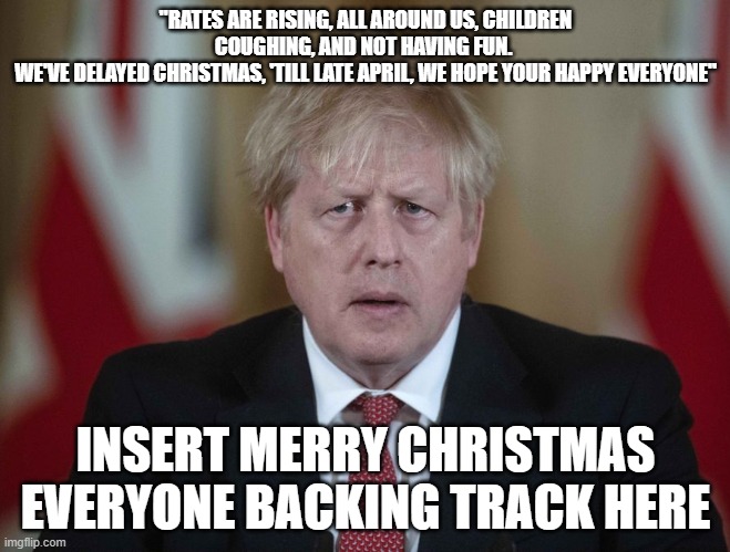 Boris Johnson confused | "RATES ARE RISING, ALL AROUND US, CHILDREN COUGHING, AND NOT HAVING FUN. 
WE'VE DELAYED CHRISTMAS, 'TILL LATE APRIL, WE HOPE YOUR HAPPY EVERYONE"; INSERT MERRY CHRISTMAS EVERYONE BACKING TRACK HERE | image tagged in boris johnson confused | made w/ Imgflip meme maker