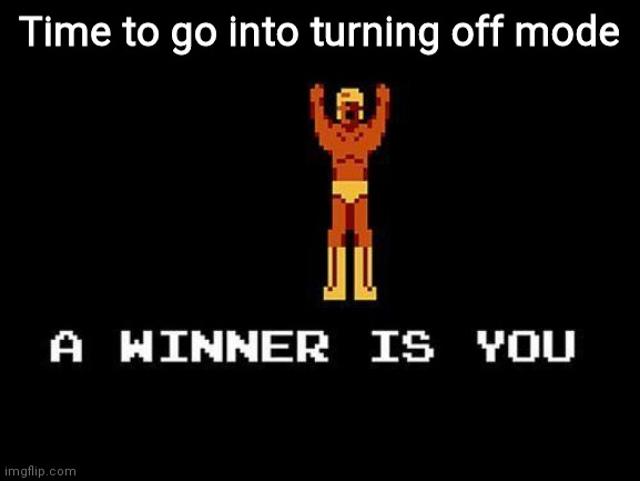 A winner is you | Time to go into turning off mode | image tagged in a winner is you | made w/ Imgflip meme maker