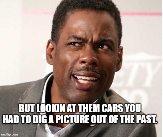 chris rock wut | BUT LOOKIN AT THEM CARS YOU HAD TO DIG A PICTURE OUT OF THE PAST. | image tagged in chris rock wut | made w/ Imgflip meme maker