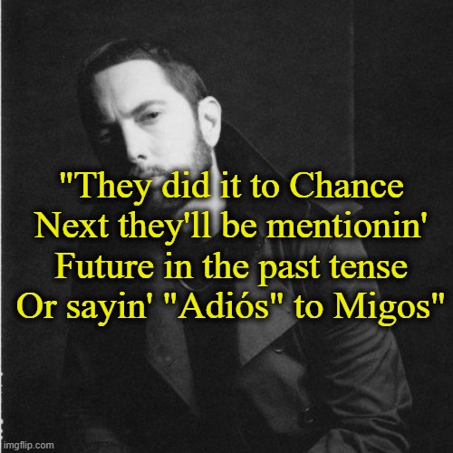 That's what "they" do. | "They did it to Chance
Next they'll be mentionin' Future in the past tense
Or sayin' "Adiós" to Migos" | image tagged in rap,music,eminem | made w/ Imgflip meme maker