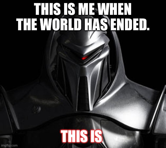 Your mama. | THIS IS ME WHEN THE WORLD HAS ENDED. THIS IS | image tagged in cylon | made w/ Imgflip meme maker
