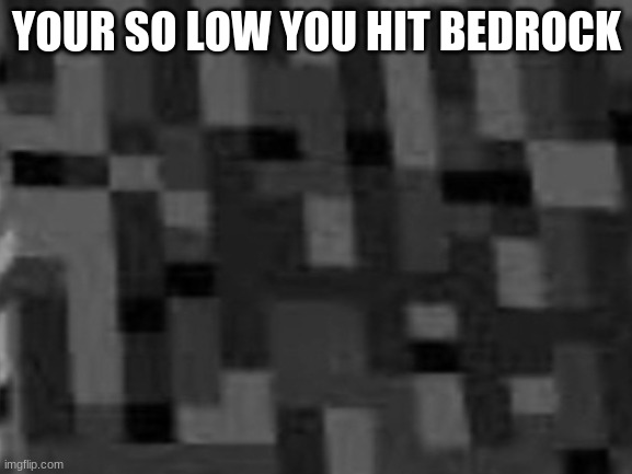  YOUR SO LOW YOU HIT BEDROCK | made w/ Imgflip meme maker