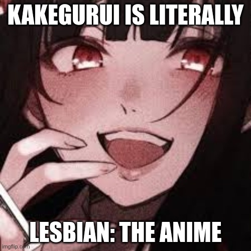 Its true | KAKEGURUI IS LITERALLY; LESBIAN: THE ANIME | image tagged in anime,teehee | made w/ Imgflip meme maker