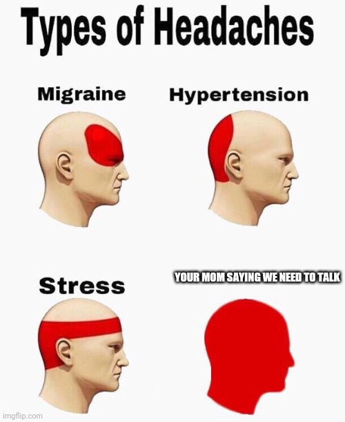 Headaches | YOUR MOM SAYING WE NEED TO TALK | image tagged in headaches | made w/ Imgflip meme maker