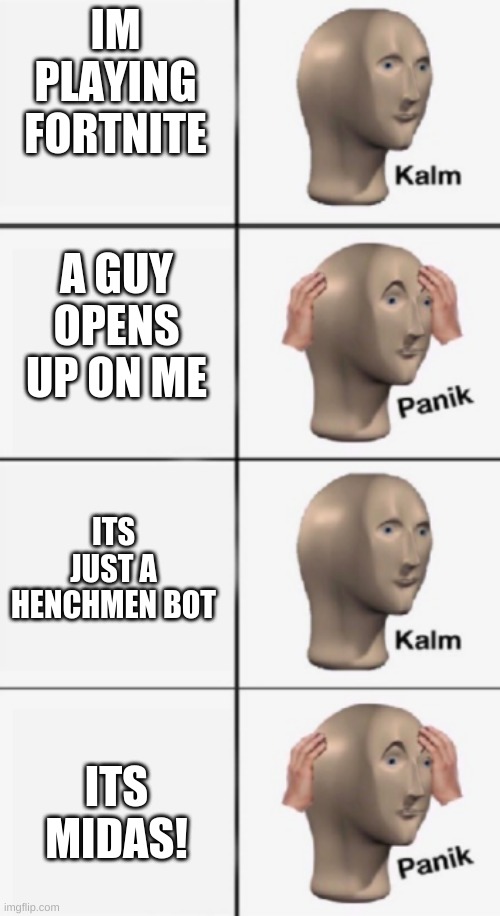 midas | IM PLAYING FORTNITE; A GUY OPENS UP ON ME; ITS JUST A HENCHMEN BOT; ITS MIDAS! | image tagged in kalm panik kalm panik | made w/ Imgflip meme maker