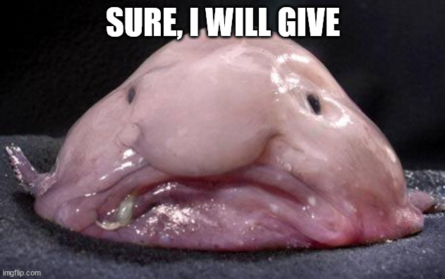 Blobfish | SURE, I WILL GIVE | image tagged in blobfish | made w/ Imgflip meme maker