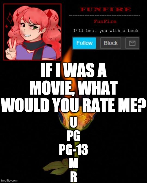 I personally say pg-13, but your opinion | IF I WAS A MOVIE, WHAT WOULD YOU RATE ME? U
PG
PG-13
M
R | image tagged in funfire cursed announcement | made w/ Imgflip meme maker
