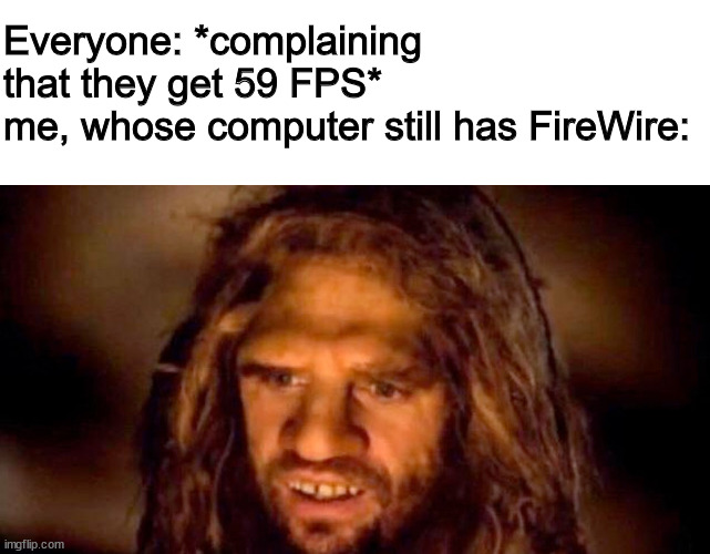 Everyone: *complaining that they get 59 FPS*
me, whose computer still has FireWire: | image tagged in memes | made w/ Imgflip meme maker