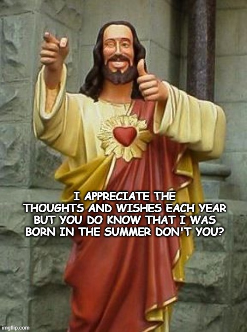 Got my birthday all wrong | I APPRECIATE THE THOUGHTS AND WISHES EACH YEAR BUT YOU DO KNOW THAT I WAS BORN IN THE SUMMER DON'T YOU? | image tagged in buddy christ,birthday,christmas | made w/ Imgflip meme maker