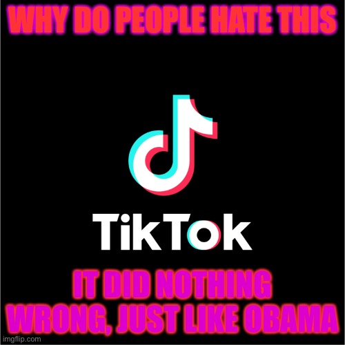 tiktok logo | WHY DO PEOPLE HATE THIS; IT DID NOTHING WRONG, JUST LIKE OBAMA | image tagged in tiktok logo | made w/ Imgflip meme maker