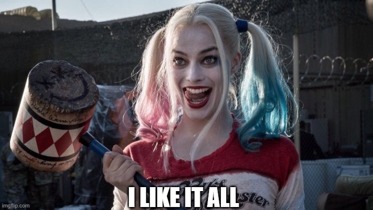 Harley Q | I LIKE IT ALL | image tagged in harley q | made w/ Imgflip meme maker