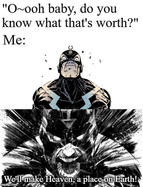 Black Bolt inhale and scream | "O~ooh baby, do you know what that's worth?"; Me:; We'll make Heaven, a place on Earth! | image tagged in black bolt inhale and scream | made w/ Imgflip meme maker