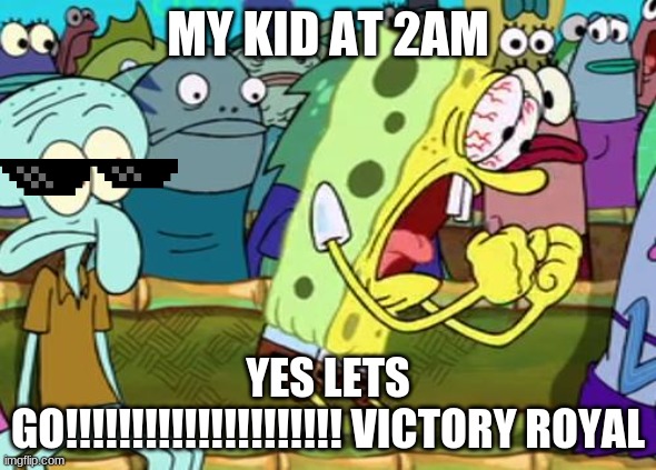 bruh | MY KID AT 2AM; YES LETS GO!!!!!!!!!!!!!!!!!!!!! VICTORY ROYAL | image tagged in spongebob yes | made w/ Imgflip meme maker