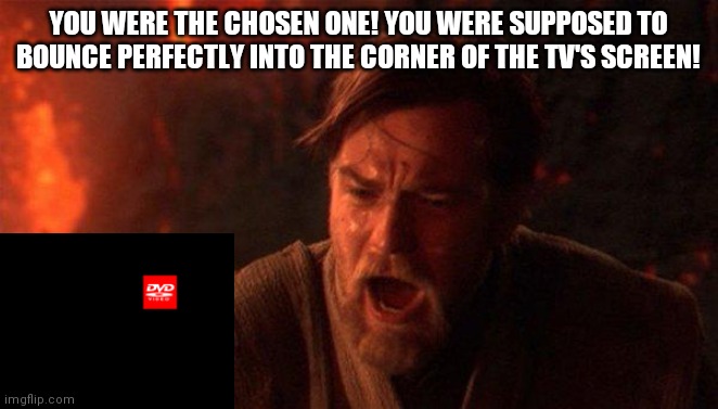 You Were The Chosen One (Star Wars) |  YOU WERE THE CHOSEN ONE! YOU WERE SUPPOSED TO BOUNCE PERFECTLY INTO THE CORNER OF THE TV'S SCREEN! | image tagged in memes,you were the chosen one star wars | made w/ Imgflip meme maker