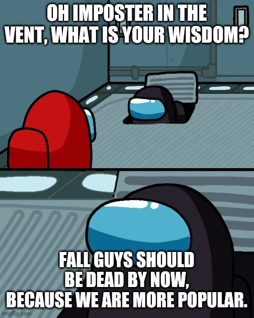 I agree with black. | OH IMPOSTER IN THE VENT, WHAT IS YOUR WISDOM? FALL GUYS SHOULD BE DEAD BY NOW, BECAUSE WE ARE MORE POPULAR. | image tagged in impostor of the vent | made w/ Imgflip meme maker