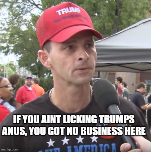 Trump supporter | IF YOU AINT LICKING TRUMPS ANUS, YOU GOT NO BUSINESS HERE | image tagged in trump supporter | made w/ Imgflip meme maker