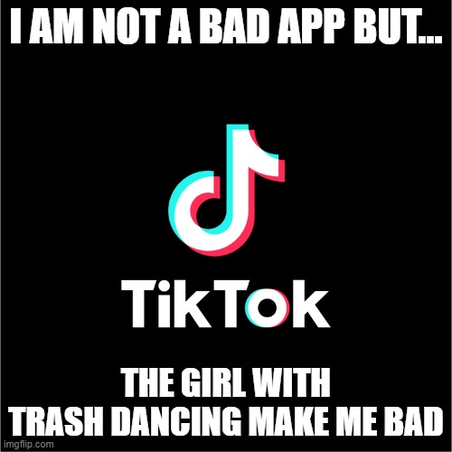 help me pls | I AM NOT A BAD APP BUT... THE GIRL WITH TRASH DANCING MAKE ME BAD | image tagged in tiktok logo | made w/ Imgflip meme maker