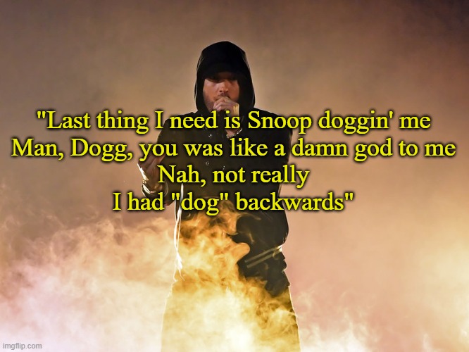 Zeus- Snoop Dogg's low-key disses answered. | "Last thing I need is Snoop doggin' me
Man, Dogg, you was like a damn god to me
Nah, not really
I had "dog" backwards" | image tagged in rap,music,eminem,snoop dogg,diss | made w/ Imgflip meme maker