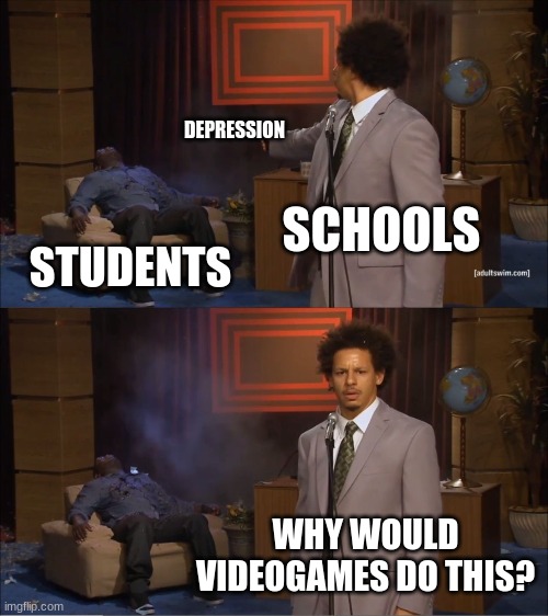 Hmmm... | DEPRESSION; SCHOOLS; STUDENTS; WHY WOULD VIDEOGAMES DO THIS? | image tagged in memes,who killed hannibal | made w/ Imgflip meme maker