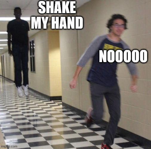 Running away in hallway | SHAKE MY HAND NOOOOO | image tagged in running away in hallway | made w/ Imgflip meme maker